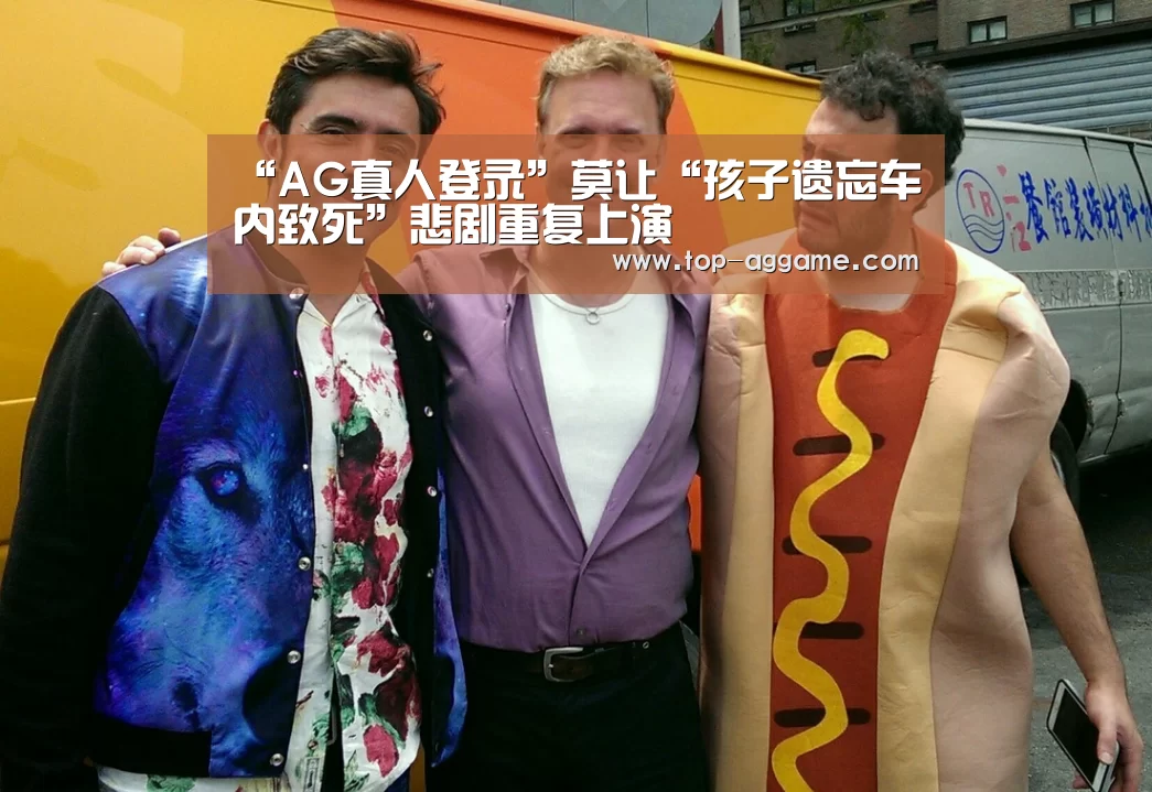 “AG真人登录”莫让“孩子遗忘车内致死”悲剧重复上演(图4) AG真人互动