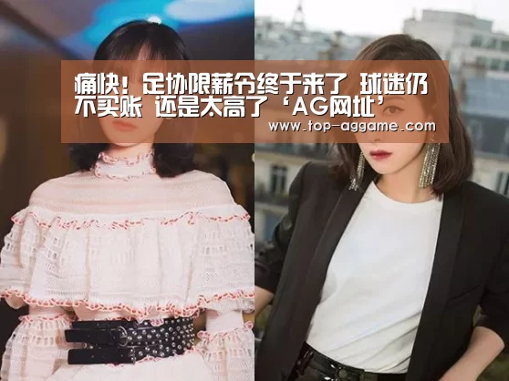痛快!足协限薪令终于来了 球迷仍不买账 还是太高了‘AG网址’(图2) AG网址