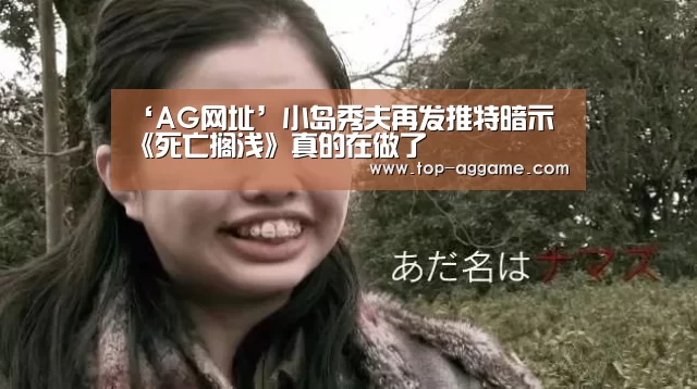 ‘AG网址’小岛秀夫再发推特暗示 《死亡搁浅》真的在做了(图4) AG真人平台