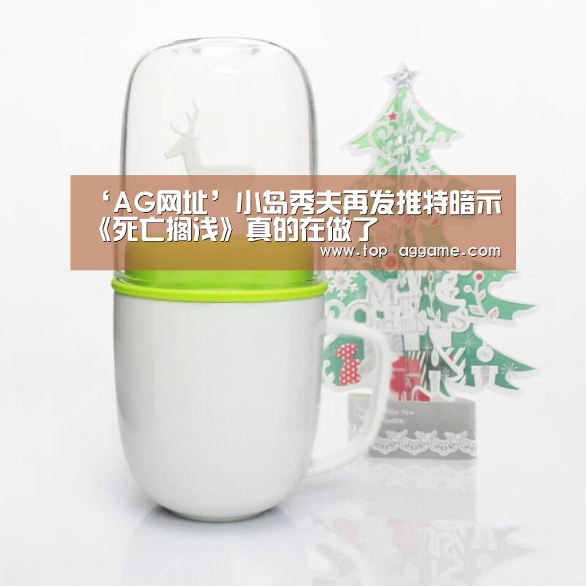 ‘AG网址’小岛秀夫再发推特暗示 《死亡搁浅》真的在做了(图2) AG真人登录