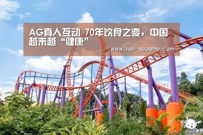 AG真人互动_70年饮食之变,中国越来越“健康”(图1) AG真人互动