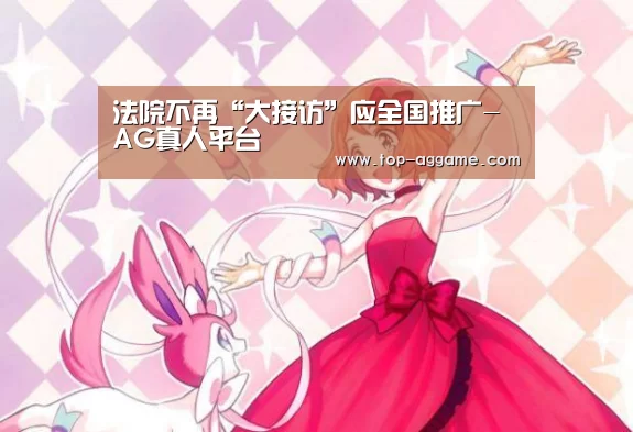 法院不再“大接访”应全国推广-AG真人平台(图2) AG真人互动